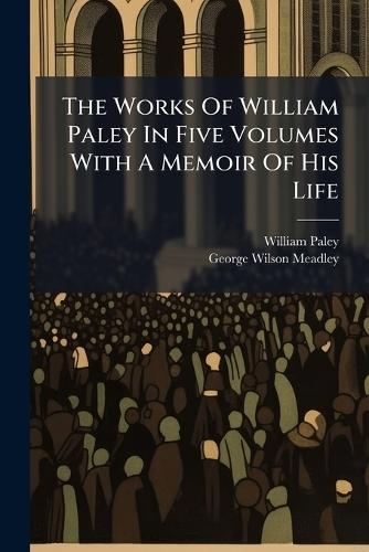The Works Of William Paley In Five Volumes With A Memoir Of His Life