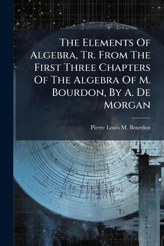 The Elements Of Algebra, Tr. From The First Three Chapters Of The Algebra Of M. Bourdon, By A. De Morgan