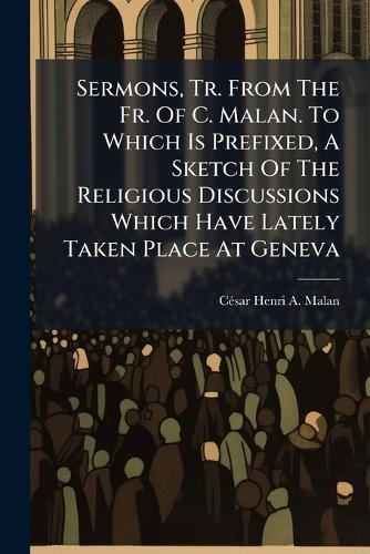 Sermons, Tr. From The Fr. Of C. Malan. To Which Is Prefixed, A Sketch Of The Religious Discussions Which Have Lately Taken Place At Geneva