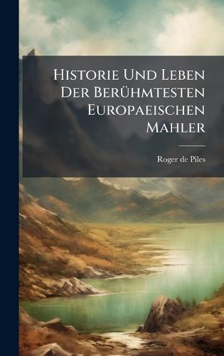 Historie Und Leben Der BerÃ1/4hmtesten Europaeischen Mahler