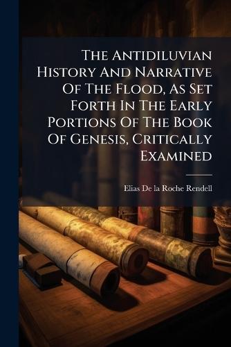 The Antidiluvian History And Narrative Of The Flood, As Set Forth In The Early Portions Of The Book Of Genesis, Critically Examined