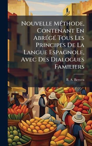 Nouvelle MÃ(c)thode, Contenant En AbrÃ(c)gÃ(c) Tous Les Principes De La Langue Espagnole, Avec Des Dialogues Familiers