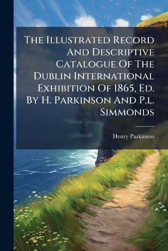 The Illustrated Record And Descriptive Catalogue Of The Dublin International Exhibition Of 1865, Ed. By H. Parkinson And P.l. Simmonds