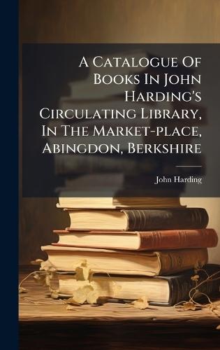 A Catalogue Of Books In John Harding's Circulating Library, In The Market-place, Abingdon, Berkshire