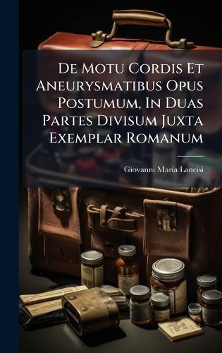 De Motu Cordis Et Aneurysmatibus Opus Postumum, In Duas Partes Divisum Juxta Exemplar Romanum