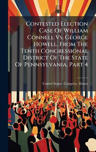 Contested Election Case Of William Connell Vs. George Howell, From The Tenth Congressional District Of The State Of Pennsylvania, Part 4
