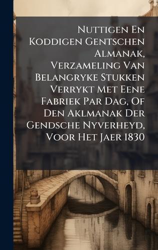 Nuttigen En Koddigen Gentschen Almanak, Verzameling Van Belangryke Stukken Verrykt Met Eene Fabriek Par Dag, Of Den Aklmanak Der Gendsche Nyverheyd, Voor Het Jaer 1830