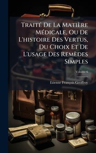 TraitÃ(c) De La Matière MÃ(c)dicale, Ou De L'histoire Des Vertus, Du Choix Et De L'usage Des Remèdes Simples