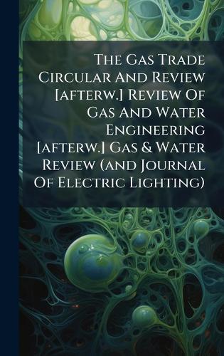 The Gas Trade Circular And Review [afterw.] Review Of Gas And Water Engineering [afterw.] Gas & Water Review (and Journal Of Electric Lighting)