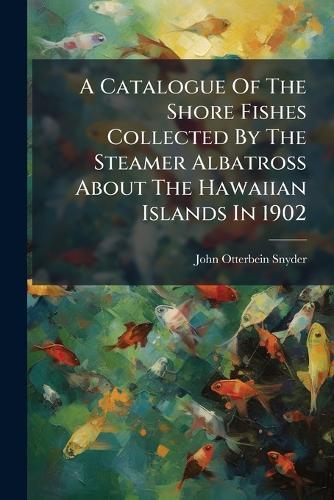 A Catalogue Of The Shore Fishes Collected By The Steamer Albatross About The Hawaiian Islands In 1902