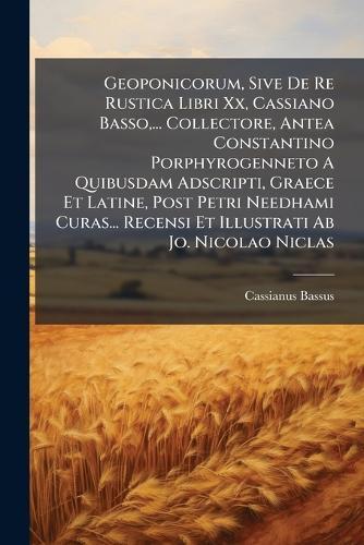 Geoponicorum, Sive De Re Rustica Libri Xx, Cassiano Basso, ... Collectore, Antea Constantino Porphyrogenneto A Quibusdam Adscripti, Graece Et Latine, Post Petri Needhami Curas... Recensi Et Illustrati Ab Jo. Nicolao Niclas