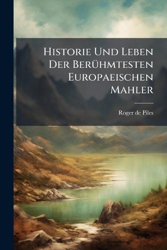 Historie Und Leben Der BerÃ1/4hmtesten Europaeischen Mahler