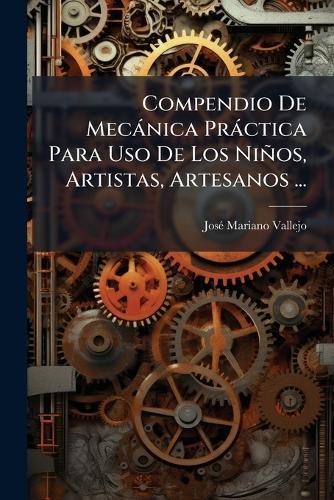 Compendio De Mecànica Pràctica Para Uso De Los Niños, Artistas, Artesanos ...