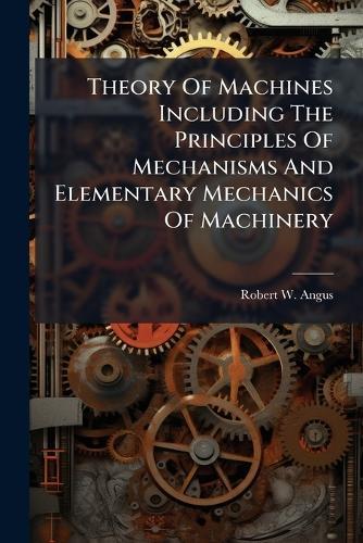 Theory Of Machines Including The Principles Of Mechanisms And Elementary Mechanics Of Machinery