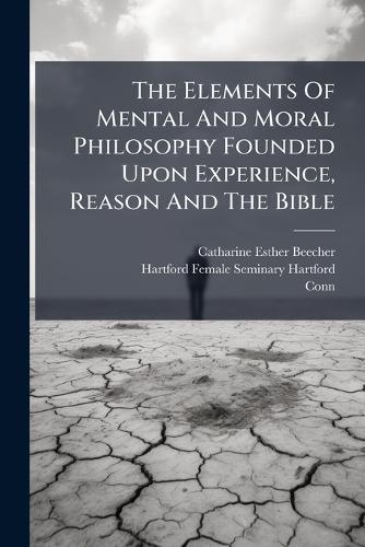 The Elements Of Mental And Moral Philosophy Founded Upon Experience, Reason And The Bible