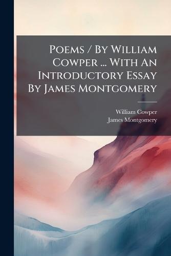 Poems / By William Cowper ... With An Introductory Essay By James Montgomery