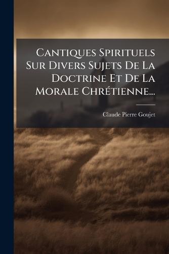 Cantiques Spirituels Sur Divers Sujets De La Doctrine Et De La Morale ChrÃ(c)tienne...