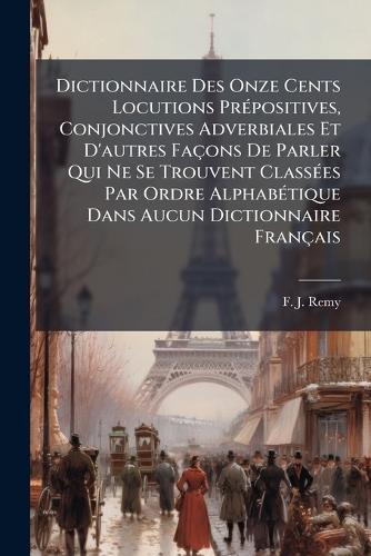 Dictionnaire Des Onze Cents Locutions PrÃ(c)positives, Conjonctives Adverbiales Et D'autres Façons De Parler Qui Ne Se Trouvent ClassÃ(c)es Par Ordre AlphabÃ(c)tique Dans Aucun Dictionnaire Français