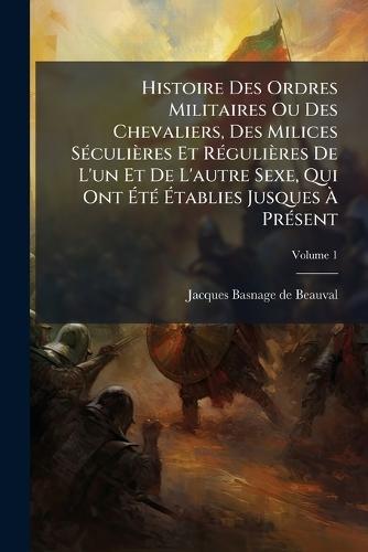 Histoire Des Ordres Militaires Ou Des Chevaliers, Des Milices SÃ(c)culières Et RÃ(c)gulières De L'un Et De L'autre Sexe, Qui Ont ÃtÃ(c) Ãtablies Jusques Ã PrÃ(c)sent