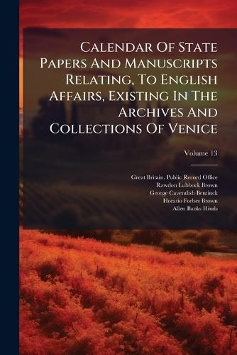 Calendar Of State Papers And Manuscripts Relating, To English Affairs, Existing In The Archives And Collections Of Venice