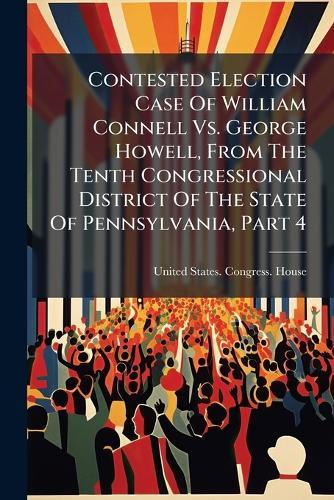 Contested Election Case Of William Connell Vs. George Howell, From The Tenth Congressional District Of The State Of Pennsylvania, Part 4