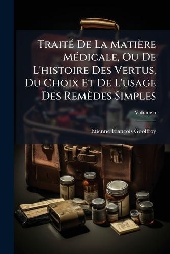 TraitÃ(c) De La Matière MÃ(c)dicale, Ou De L'histoire Des Vertus, Du Choix Et De L'usage Des Remèdes Simples