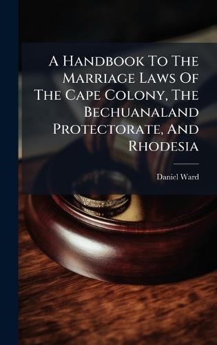 A Handbook To The Marriage Laws Of The Cape Colony, The Bechuanaland Protectorate, And Rhodesia