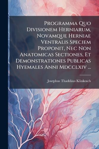 Programma Quo Divisionem Herniarum, Novamque Herniae Ventralis Speciem Proponit, Nec Non Anatomicas Sectiones, Et Demonstrationes Publicas Hyemales Anni Mdcclxiv ...