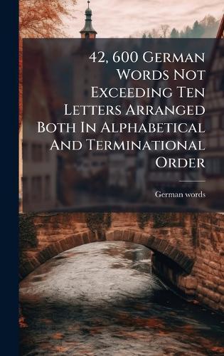 42, 600 German Words Not Exceeding Ten Letters Arranged Both In Alphabetical And Terminational Order