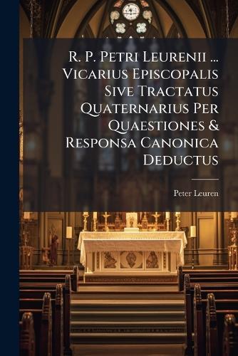 R. P. Petri Leurenii ... Vicarius Episcopalis Sive Tractatus Quaternarius Per Quaestiones & Responsa Canonica Deductus