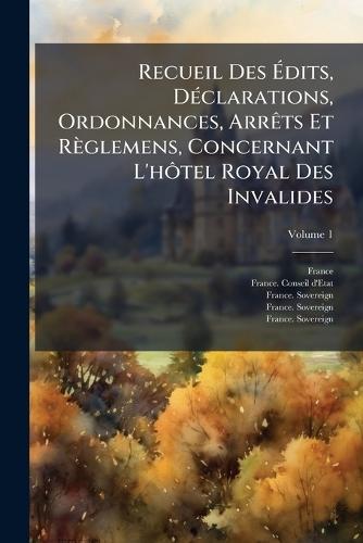 Recueil Des Ãdits, DÃ(c)clarations, Ordonnances, ArrÃats Et Règlemens, Concernant L'hÃ´tel Royal Des Invalides