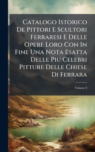 Catalogo Istorico De Pittori E Scultori Ferraresi E Delle Opere Loro Con In Fine Una Nota Esatta Delle Piu Celebri Pitture Delle Chiese Di Ferrara