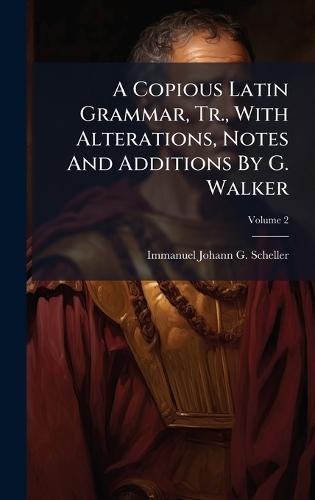A Copious Latin Grammar, Tr., With Alterations, Notes And Additions By G. Walker