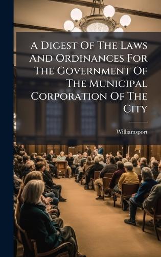 A Digest Of The Laws And Ordinances For The Government Of The Municipal Corporation Of The City