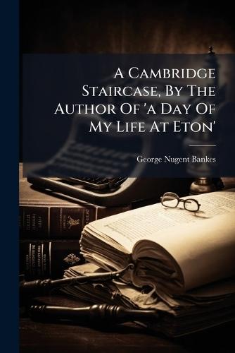 A Cambridge Staircase, By The Author Of 'a Day Of My Life At Eton'