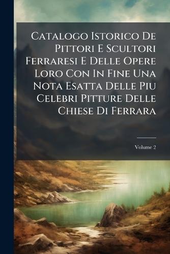 Catalogo Istorico De Pittori E Scultori Ferraresi E Delle Opere Loro Con In Fine Una Nota Esatta Delle Piu Celebri Pitture Delle Chiese Di Ferrara