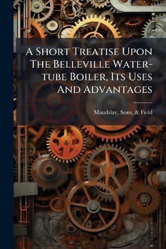 A Short Treatise Upon The Belleville Water-tube Boiler, Its Uses And Advantages