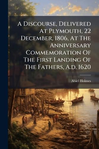 A Discourse, Delivered At Plymouth, 22 December, 1806, At The Anniversary Commemoration Of The First Landing Of The Fathers, A.d. 1620
