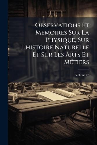 Observations Et Memoires Sur La Physique, Sur L'histoire Naturelle Et Sur Les Arts Et MÃ(c)tiers