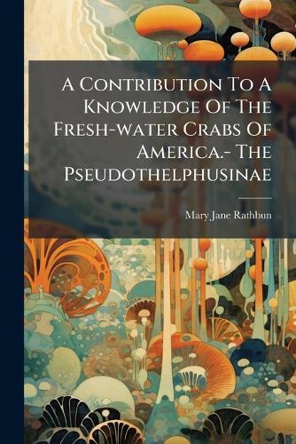 A Contribution To A Knowledge Of The Fresh-water Crabs Of America.- The Pseudothelphusinae