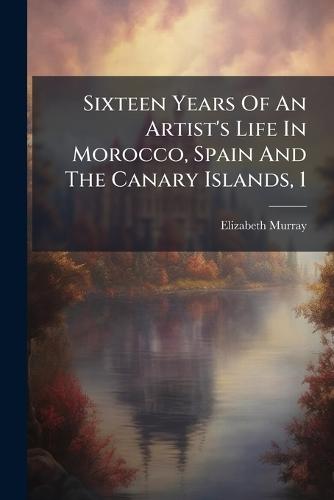 Sixteen Years Of An Artist's Life In Morocco, Spain And The Canary Islands, 1