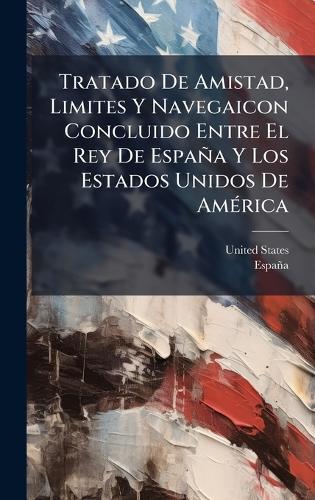 Tratado De Amistad, Limites Y Navegaicon Concluido Entre El Rey De España Y Los Estados Unidos De AmÃ(c)rica