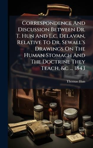 Correspondence And Discussion Between Dr. T. Hun And E.c. Delavan, Relative To Dr. Sewall's Drawings On The Human Stomach And The Doctrine They Teach, &c ... 1843