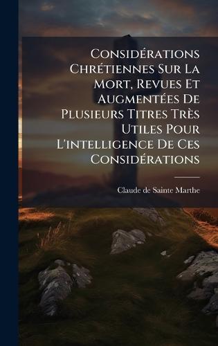 ConsidÃ(c)rations ChrÃ(c)tiennes Sur La Mort, Revues Et AugmentÃ(c)es De Plusieurs Titres Très Utiles Pour L'intelligence De Ces ConsidÃ(c)rations