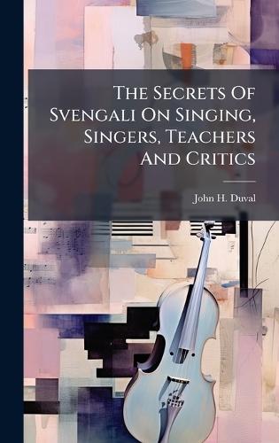 The Secrets Of Svengali On Singing, Singers, Teachers And Critics