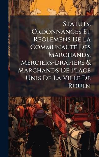 Statuts, Ordonnances Et Reglemens De La CommunautÃ(c) Des Marchands, Merciers-drapiers & Marchands De Place Unis De La Ville De Rouen