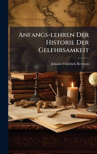 Anfangs-lehren Der Historie Der Gelehrsamkeit