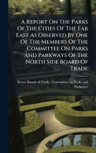 A Report On The Parks Of The Cities Of The Far East As Observed By One Of The Members Of The Committee On Parks And Parkways Of The North Side Board Of Trade