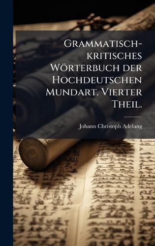 Grammatisch-kritisches Wörterbuch der Hochdeutschen Mundart. Vierter Theil.