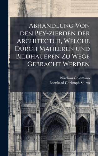 Abhandlung Von den Bey-zierden der Architectur, Welche Durch Mahleren und Bildhaueren Zu Wege Gebracht Werden